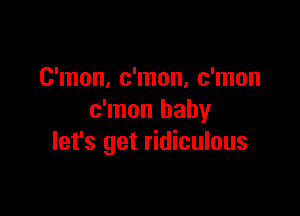 C'mon, c'mon, c'mon

c'mon baby
let's get ridiculous