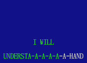 I WILL
UNDERSTA-A-A-A-A-A-HAND