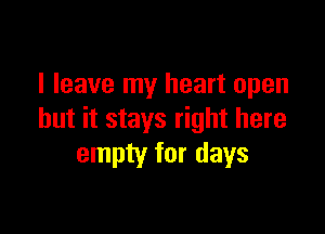 I leave my heart open

but it stays right here
empty for days