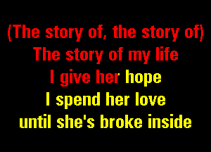 (The story of, the story of)
The story of my life
I give her hope
I spend her love
until she's broke inside