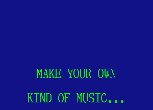 MAKE YOUR OWN
KIND OF MUSIC...