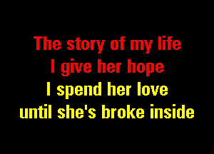 The story of my life
I give her hope

I spend her love
until she's broke inside