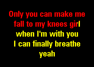 Only you can make me
fall to my knees girl

when I'm with you
I can finally breathe
yeah