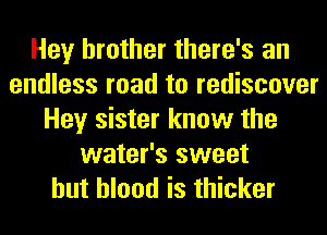 Hey brother there's an
endless road to rediscover
Hey sister know the
water's sweet
but blood is thicker