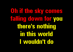 Oh if the sky comes
falling down for you

there's nothing
in this world
I wouldn't do