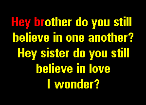 Hey brother do you still
believe in one another?

Hey sister do you still
believe in love
I wonder?