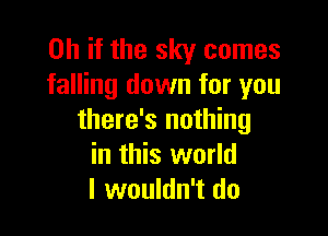 Oh if the sky comes
falling down for you

there's nothing
in this world
I wouldn't do