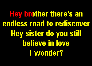 Hey brother there's an
endless road to rediscover
Hey sister do you still
heHeveinlove
I wonder?