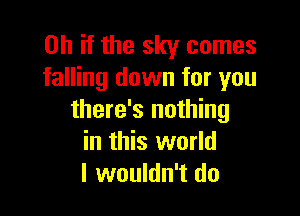 Oh if the sky comes
falling down for you

there's nothing
in this world
I wouldn't do