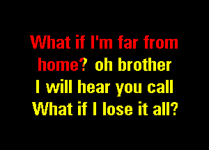 What if I'm far from
home? oh brother

I will hear you call
What if I lose it all?