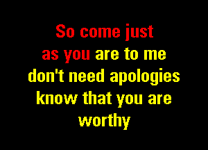So come just
as you are to me

don't need apologies
know that you are
worthy
