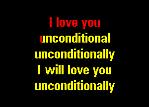 I love you
unconditional

unconditionally
I will love you
unconditionally