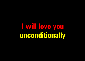 I will love you

unconditionally