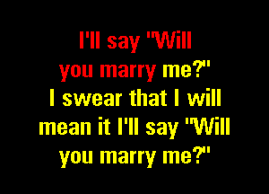 I'll say Will
you marry me?

I swear that I will
mean it I'll say Will
you marry me?