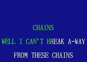 CHAINS
WELL I CAIW T BREAK A-WAY
FROM THESE CHAINS