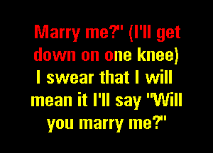 Marry me? (I'll get
down on one knee)

I swear that I will
mean it I'll say Will
you marry me?