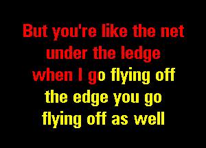 But you're like the net
undertheledge

when I go flying off
the edge you go
flying off as well