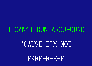 I CAIW T RUN AROU-OUND
CAUSE PM NOT
FREE-E-E-E