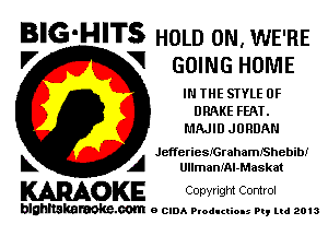 BIG-HITS HOLD 0N. WE'RE
'7 V GOING HOME

IN THE STYLE 0F
DRAKE FEAT.
MAJID JORDAN

chferiesfcrahamIShebibI
L A UllmanlAl-Maskat

WOKE Conyngm Control

blghnskaraokc.com o CIDA P'oducliOIs m, mi 2013