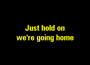 Just hold on

we're going home