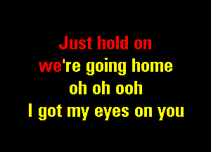 Just hold on
we're going home

oh oh ooh
I got my eyes on you