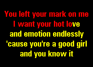 You left your mark on me
I want your hot love
and emotion endlessly
'cause you're a good girl
and you know it