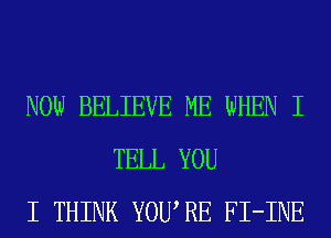 NOW BELIEVE ME WHEN I
TELL YOU
I THINK YOURE FI-INE