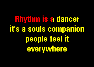 Rhythm is a dancer
it's a souls companion

people feel it
everywhere
