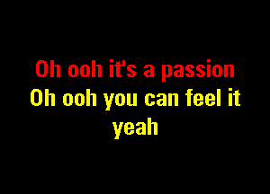 0h ooh it's a passion

on ooh you can feel it
yeah