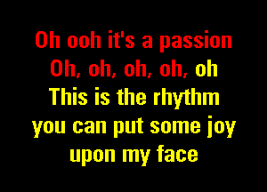 0h ooh it's a passion
Oh, oh, oh, oh, oh

This is the rhythm
you can put some ioy
upon my face