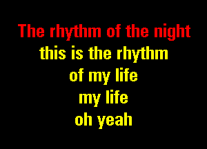 The rhythm of the night
this is the rhythm

of my life
my life
oh yeah