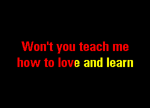 Won't you teach me

how to love and learn