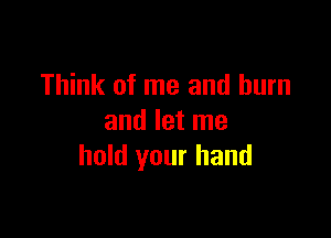 Think of me and burn

and let me
hold your hand