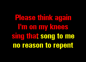 Please think again
I'm on my knees

sing that song to me
no reason to repent