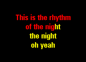 This is the rhythm
of the night

the night
oh yeah