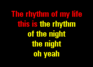 The rhythm of my life
this is the rhythm

of the night
the night
oh yeah