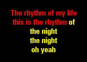 The rhythm of my life
this is the rhythm of

the night
the night
oh yeah