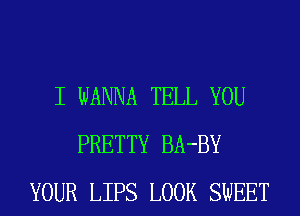 I WANNA TELL YOU
PRETTY BA-BY
YOUR LIPS LOOK SWEET