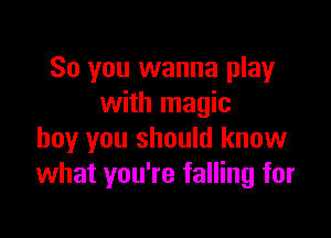 So you wanna play
with magic

boy you should know
what you're falling for