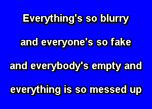 Everything's so blurry
and everyone's so fake
and everybody's empty and

everything is so messed up