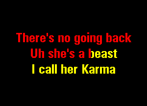 There's no going back

Uh she's a beast
I call her Karma