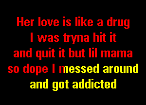 Her love is like a drug
I was tryna hit it
and quit it but lil mama
so dope I messed around
and got addicted