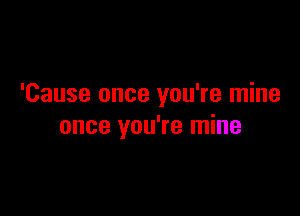 'Cause once you're mine

once you're mine