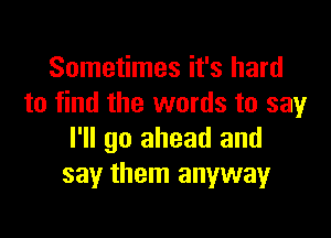 Sometimes it's hard
to find the words to say

I'll go ahead and
say them anyway