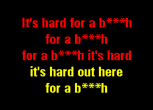 It's hard for a haemh
for a bmmh

for a hemeh it's hard
it's hard out here
for a hemeh