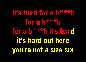 It's hard for a haemh
for a bmmh

for a hemeh it's hard
it's hard out here
you're not a size six