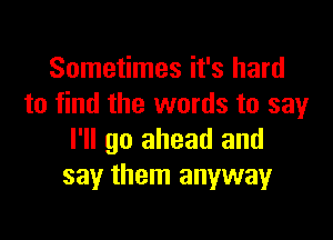 Sometimes it's hard
to find the words to say

I'll go ahead and
say them anyway
