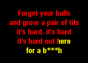 Forget your balls
and grow a pair of tits

it's hard. it's hard
it's hard out here
for a hemeh