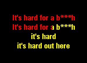 It's hard for a hmmh
It's hard for a bmwh

it's hard
it's hard out here