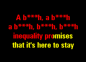 A hmmh, a haemh
a beaeeeeh' beeaeeeh' heeeeeeh

inequality promises
that it's here to stay